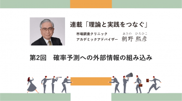 連載「理論と実践をつなぐ」 第2回　確率予測への外部情報の組み込み －アカデミック・アドバイザー 朝野熙彦