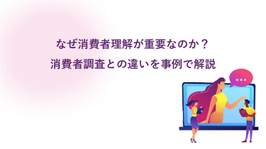 なぜ消費者理解が重要なのか？消費者調査との違いを事例で解説