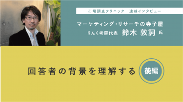 「マーケティングリサーチの寺子屋」鈴木敦詞氏インタビュー 第2回 回答者の背景を理解する 後編 ~生活者の背景や文脈そのものを理解する~