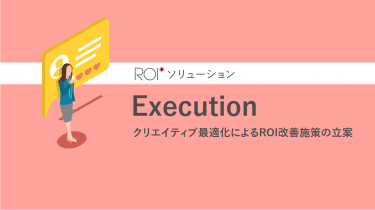 ROI+ソリューション　Execution – クリエイティブ最適化によるROI改善施策の立案