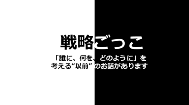 戦略ごっこ：「誰に、何を、どのように」を考える“以前”のお話があります。