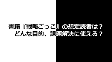 戦略ごっこ：想定読者は？どんな目的、課題解決に使える？