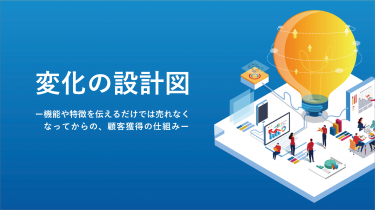 機能や特徴を伝えるだけでは売れなくなってからの、顧客獲得の仕組み―変化の設計図